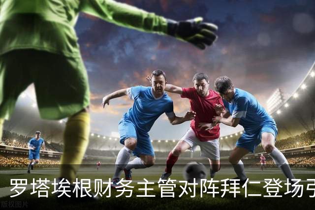 罗塔埃根财务主管对阵拜仁登场引热议，他现实生活中是一名警察